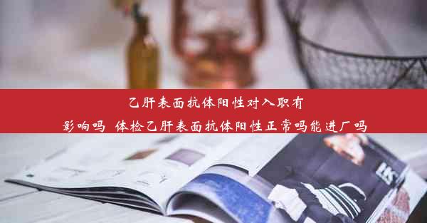 乙肝表面抗体阳性对入职有影响吗_体检乙肝表面抗体阳性正常吗能进厂吗