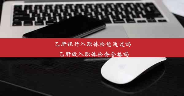 乙肝银行入职体检能通过吗_乙肝做入职体检会合格吗