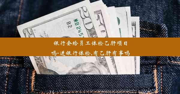 银行会给员工体检乙肝项目吗-进银行体检,有乙肝有事吗