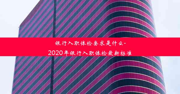 银行入职体检要求是什么-2020年银行入职体检最新标准