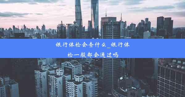 <b>银行体检会查什么_银行体检一般都会通过吗</b>