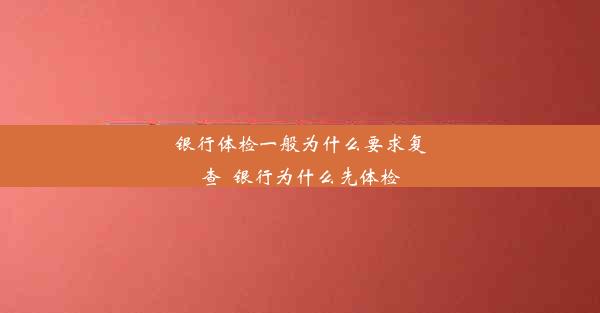 银行体检一般为什么要求复查_银行为什么先体检