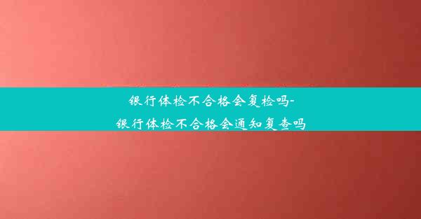 银行体检不合格会复检吗-银行体检不合格会通知复查吗