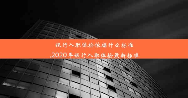 银行入职体检依据什么标准,2020年银行入职体检最新标准