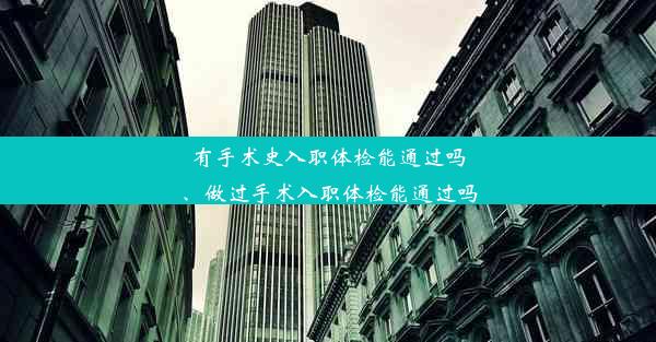 有手术史入职体检能通过吗、做过手术入职体检能通过吗