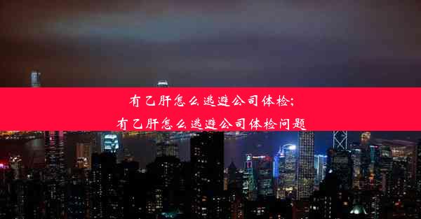 <b>有乙肝怎么逃避公司体检;有乙肝怎么逃避公司体检问题</b>