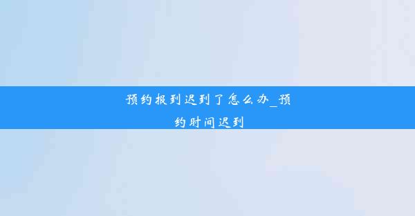 预约报到迟到了怎么办_预约时间迟到