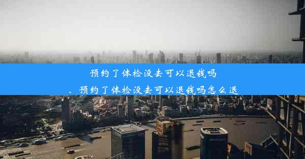 预约了体检没去可以退钱吗、预约了体检没去可以退钱吗怎么退