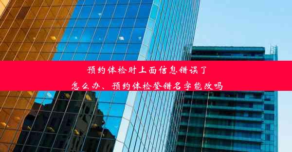 预约体检时上面信息错误了怎么办、预约体检登错名字能改吗