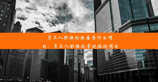 员工入职体检报告查什么项目、员工入职体检常规体检项目