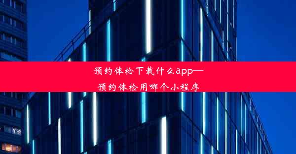 预约体检下载什么app—预约体检用哪个小程序