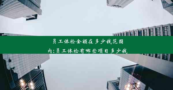 员工体检金额在多少钱范围内;员工体检有哪些项目多少钱