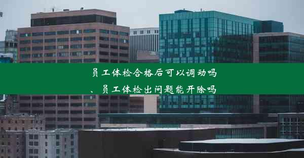 员工体检合格后可以调动吗、员工体检出问题能开除吗