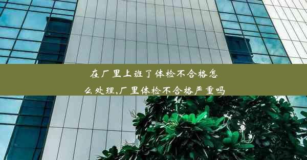 <b>在厂里上班了体检不合格怎么处理,厂里体检不合格严重吗</b>