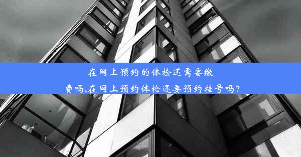 在网上预约的体检还需要缴费吗,在网上预约体检还要预约挂号吗？