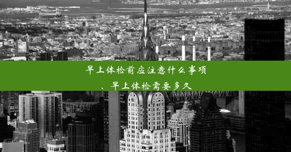 早上体检前应注意什么事项、早上体检需要多久