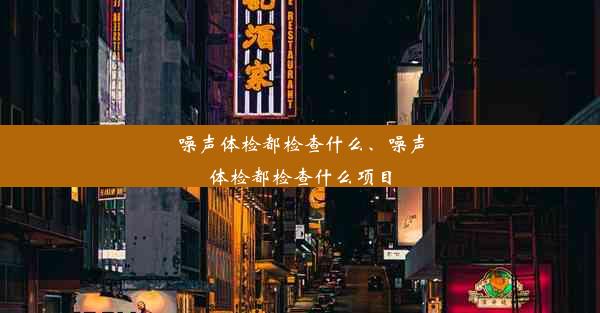 噪声体检都检查什么、噪声体检都检查什么项目