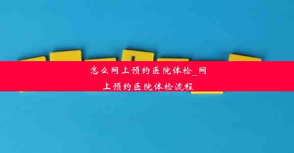 怎么网上预约医院体检_网上预约医院体检流程