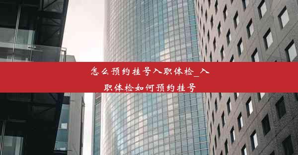 怎么预约挂号入职体检_入职体检如何预约挂号