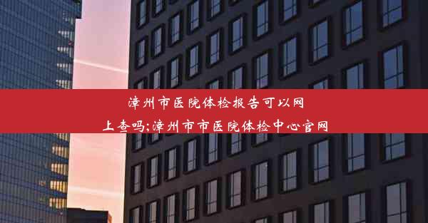 <b>漳州市医院体检报告可以网上查吗;漳州市市医院体检中心官网</b>