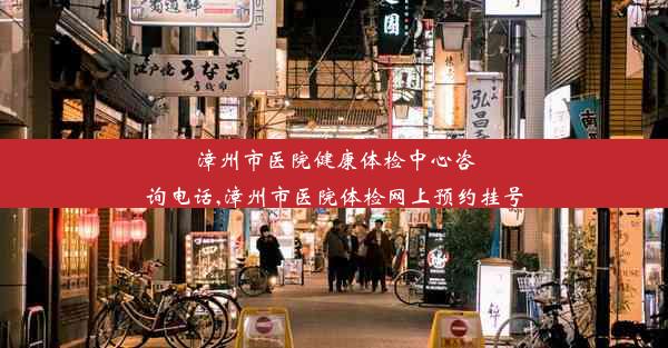 漳州市医院健康体检中心咨询电话,漳州市医院体检网上预约挂号