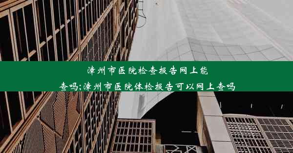 漳州市医院检查报告网上能查吗;漳州市医院体检报告可以网上查吗