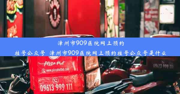 漳州市909医院网上预约挂号公众号_漳州市909医院网上预约挂号公众号是什么