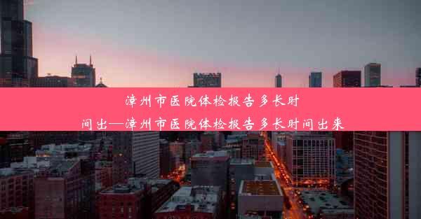 <b>漳州市医院体检报告多长时间出—漳州市医院体检报告多长时间出来</b>