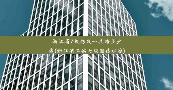 浙江省7级伤残一共赔多少钱(浙江省工伤七级赔偿标准)