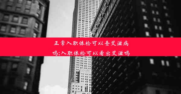 正常入职体检可以查艾滋病吗;入职体检可以看出艾滋吗