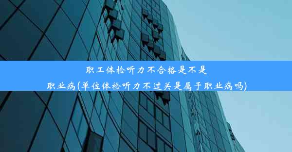 职工体检听力不合格是不是职业病(单位体检听力不过关是属于职业病吗)