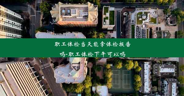 职工体检当天能拿体检报告吗-职工体检下午可以吗