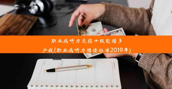 <b>职业病听力受损十级能赔多少钱(职业病听力赔偿标准2019年)</b>