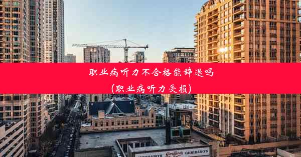 <b>职业病听力不合格能辞退吗(职业病听力受损)</b>