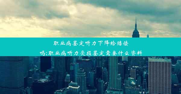 <b>职业病鉴定听力下降给赔偿吗;职业病听力受损鉴定需要什么资料</b>