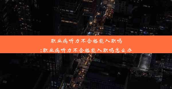 职业病听力不合格能入职吗;职业病听力不合格能入职吗怎么办