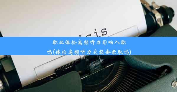 职业体检高频听力影响入职吗(体检高频听力受损会录取吗)