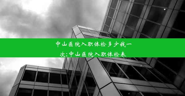 中山医院入职体检多少钱一次;中山医院入职体检表