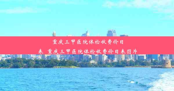 重庆三甲医院体检收费价目表_重庆三甲医院体检收费价目表图片