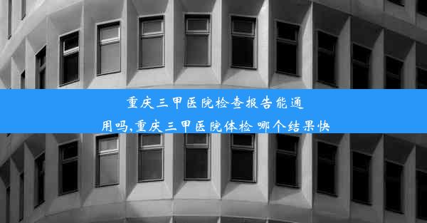 <b>重庆三甲医院检查报告能通用吗,重庆三甲医院体检 哪个结果快</b>