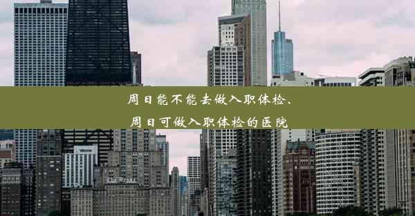 周日能不能去做入职体检、周日可做入职体检的医院