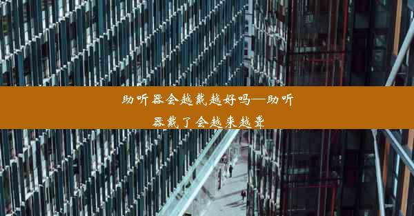 助听器会越戴越好吗—助听器戴了会越来越聋