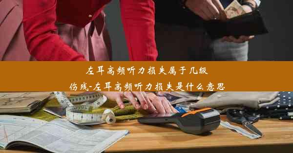 左耳高频听力损失属于几级伤残-左耳高频听力损失是什么意思