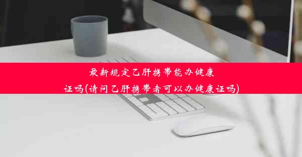 最新规定乙肝携带能办健康证吗(请问乙肝携带者可以办健康证吗)