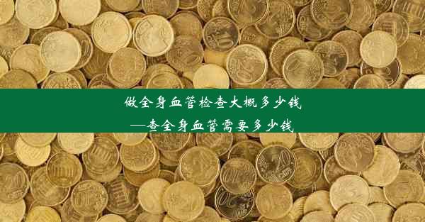 做全身血管检查大概多少钱—查全身血管需要多少钱