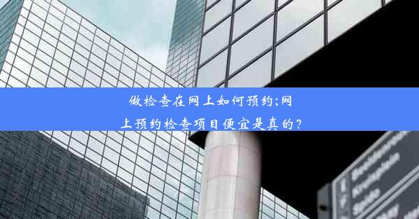 做检查在网上如何预约;网上预约检查项目便宜是真的？