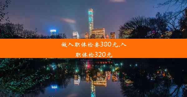 <b>做入职体检要380元,入职体检320元</b>