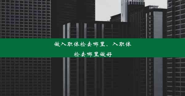 做入职体检去哪里、入职体检去哪里做好