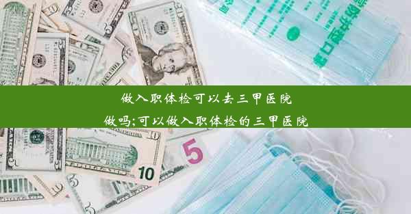 做入职体检可以去三甲医院做吗;可以做入职体检的三甲医院