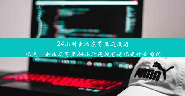 <b>24小时食物在胃里还没消化完—食物在胃里24小时还没有消化是什么原因</b>